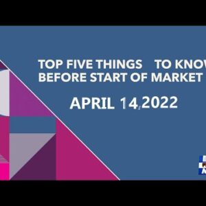 Top Five Things To Know Before Start Of Market On April 14, 2022